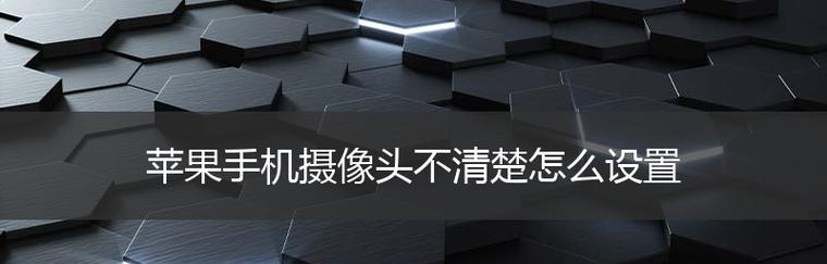 苹果手机照相模糊不清的原因及解决办法（探究苹果手机照相模糊的问题，提供解决方案）