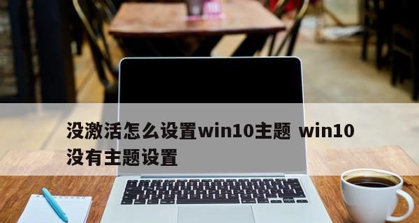 使用Win10将我的电脑个性化为桌面主题（简单教程帮您打造独一无二的个性化桌面）