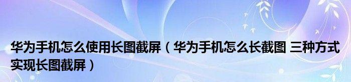 华为滚动截屏长图技术（华为Mate系列手机滚动截屏功能的性突破与应用）